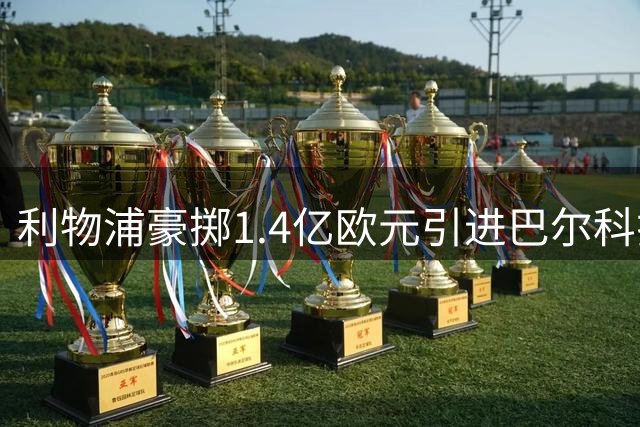 利物浦豪掷1.4亿欧元引进巴尔科拉 创队史第三高转会纪录